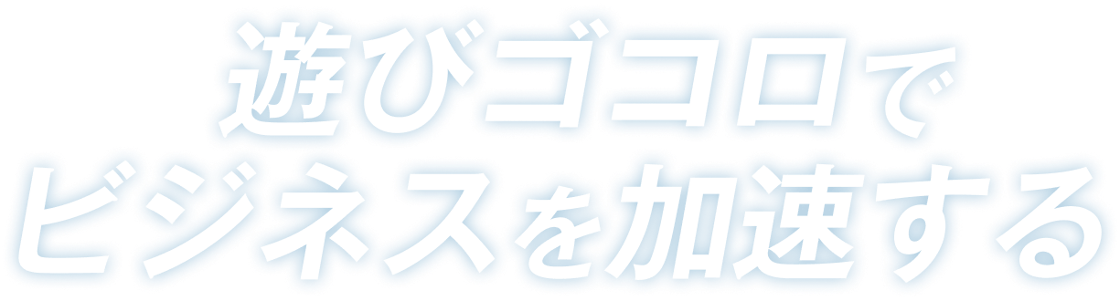 遊びゴコロでビジネスを加速する