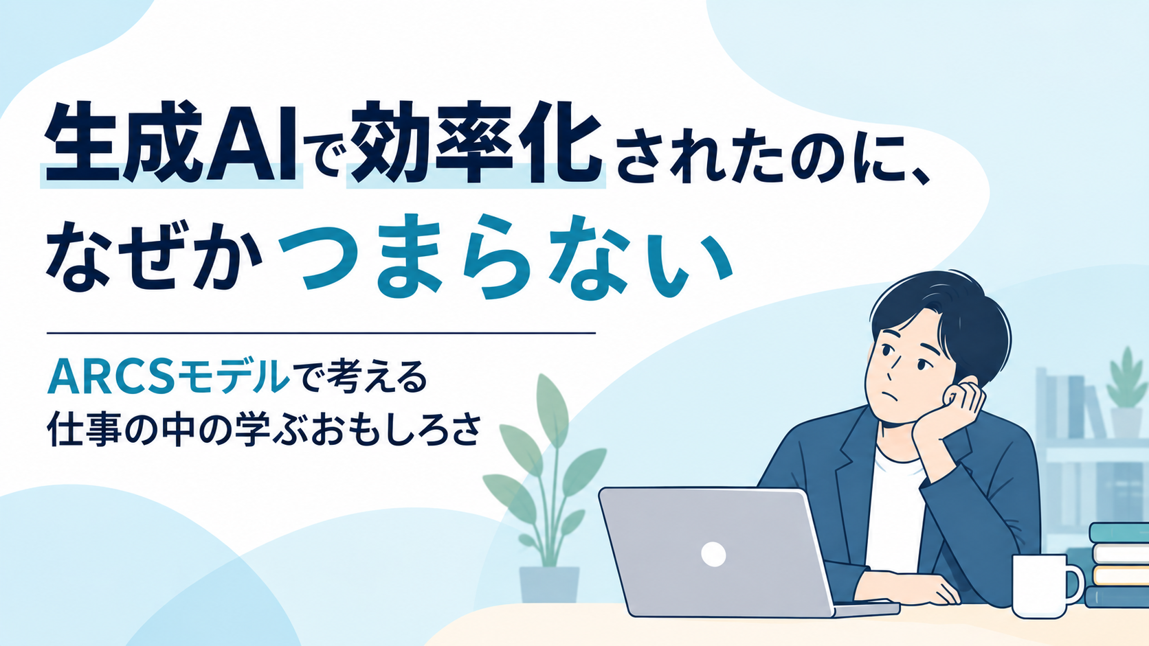 生成AIで効率化されたのに、なぜかつまらない－ARCSモデルで考える仕事の中の学ぶおもしろさ